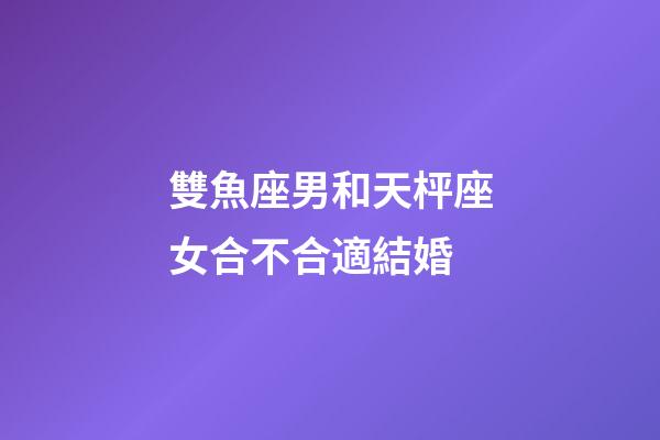 雙魚座男和天枰座女合不合適結婚