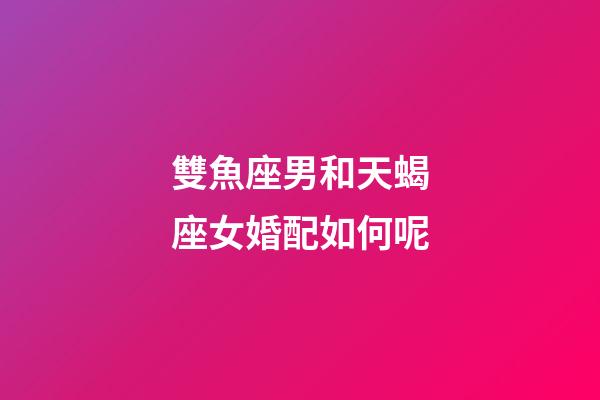 雙魚座男和天蝎座女婚配如何呢-第1張-星座運勢-玄機派
