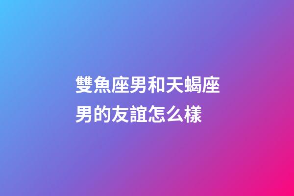 雙魚座男和天蝎座男的友誼怎么樣-第1張-星座運勢-玄機派