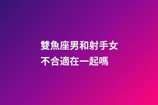 雙魚座男和射手女不合適在一起嗎-第1張-星座運(yùn)勢-玄機(jī)派