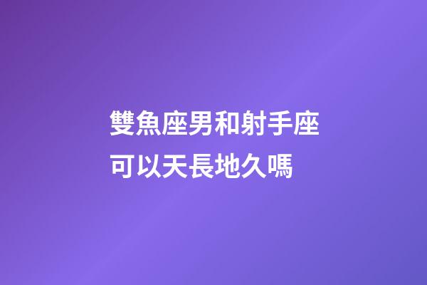 雙魚座男和射手座可以天長地久嗎-第1張-星座運勢-玄機派