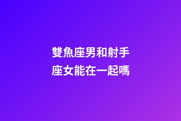 雙魚座男和射手座女能在一起嗎-第1張-星座運勢-玄機派