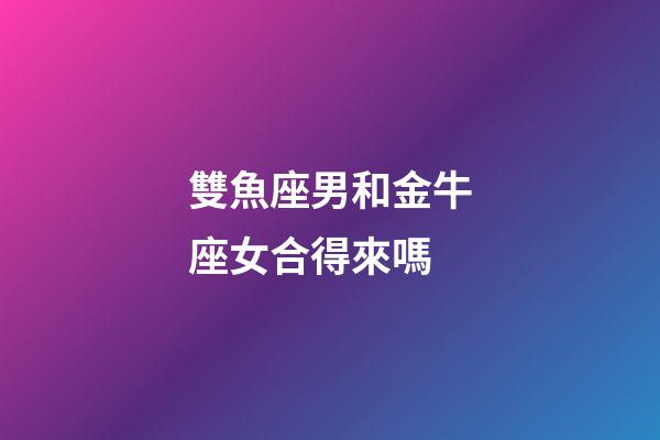 雙魚座男和金牛座女合得來嗎-第1張-星座運(yùn)勢-玄機(jī)派