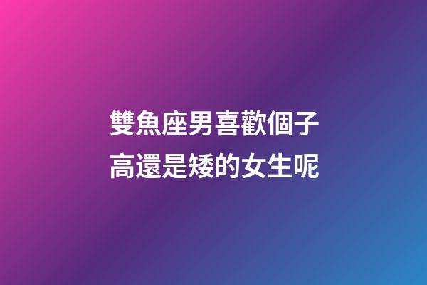 雙魚座男喜歡個子高還是矮的女生呢-第1張-星座運勢-玄機派