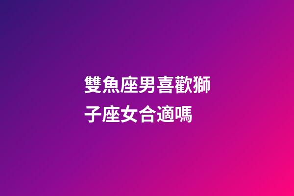 雙魚座男喜歡獅子座女合適嗎-第1張-星座運勢-玄機派