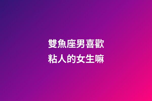 雙魚座男喜歡粘人的女生嘛-第1張-星座運勢-玄機派