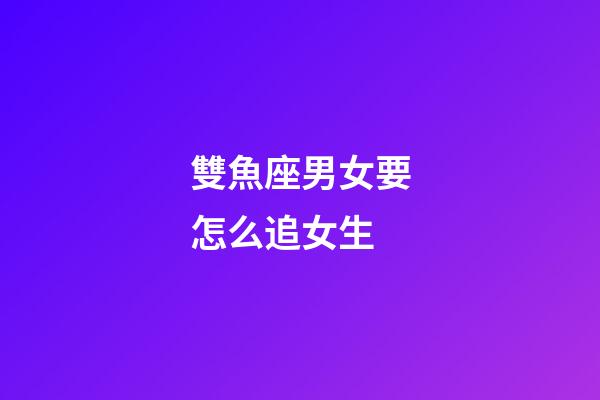 雙魚座男女要怎么追女生-第1張-星座運勢-玄機派
