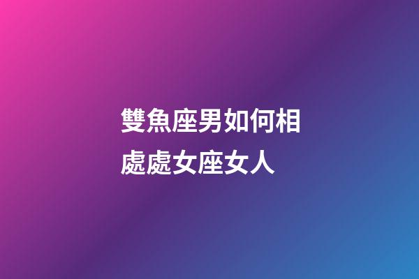 雙魚座男如何相處處女座女人-第1張-星座運勢-玄機派