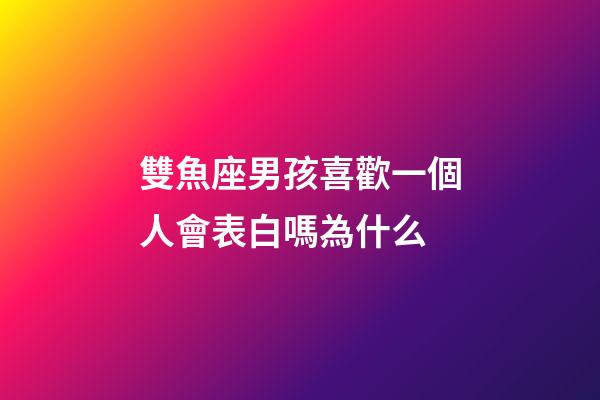 雙魚座男孩喜歡一個人會表白嗎為什么-第1張-星座運勢-玄機派