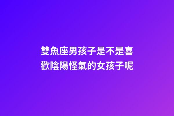 雙魚座男孩子是不是喜歡陰陽怪氣的女孩子呢-第1張-星座運勢-玄機派