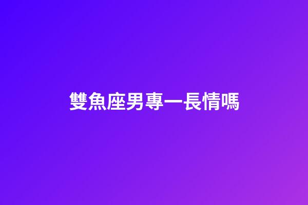 雙魚座男專一長情嗎-第1張-星座運勢-玄機派