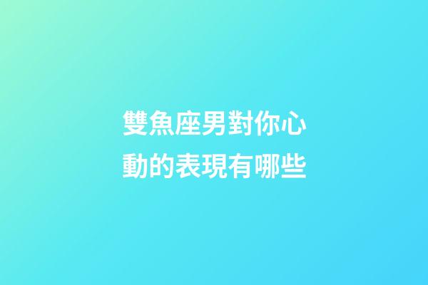 雙魚座男對你心動的表現有哪些-第1張-星座運勢-玄機派