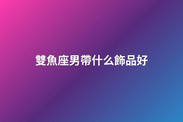 雙魚座男帶什么飾品好-第1張-星座運(yùn)勢(shì)-玄機(jī)派