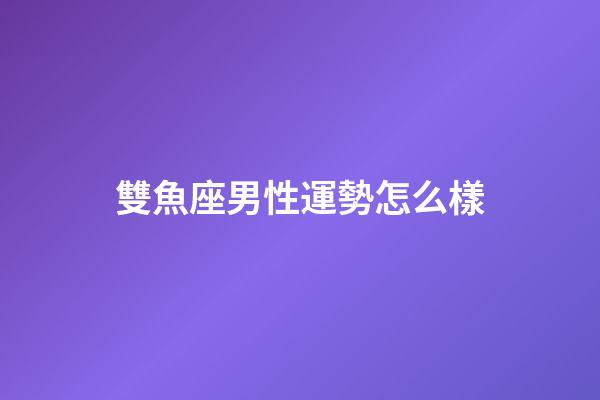 雙魚座男性運勢怎么樣-第1張-星座運勢-玄機派