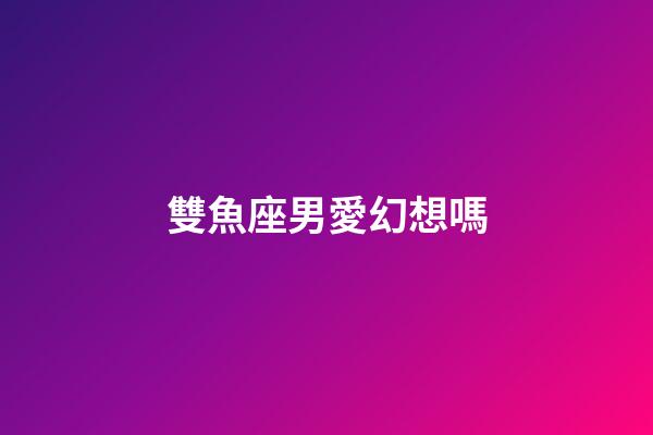 雙魚座男愛幻想嗎-第1張-星座運勢-玄機派