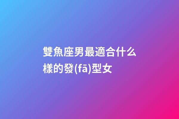 雙魚座男最適合什么樣的發(fā)型女-第1張-星座運勢-玄機派