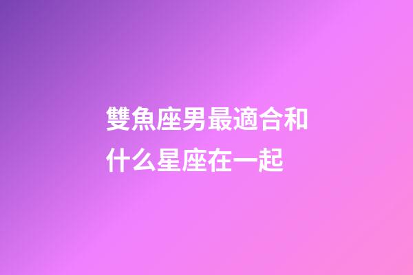 雙魚座男最適合和什么星座在一起-第1張-星座運勢-玄機派