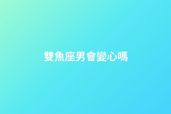 雙魚座男會變心嗎-第1張-星座運勢-玄機派