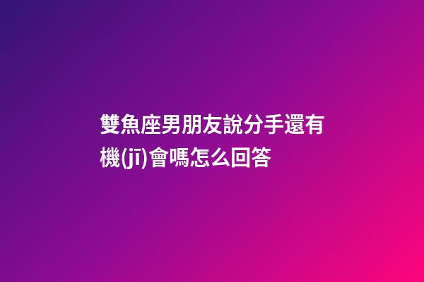 雙魚座男朋友說分手還有機(jī)會嗎怎么回答-第1張-星座運(yùn)勢-玄機(jī)派