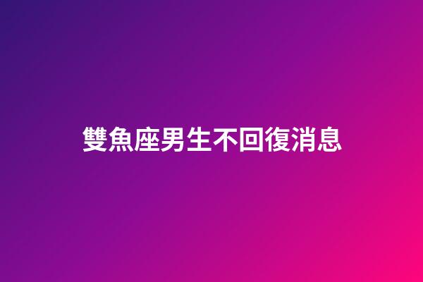 雙魚座男生不回復消息-第1張-星座運勢-玄機派