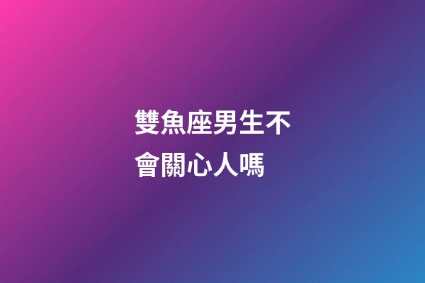 雙魚座男生不會關心人嗎-第1張-星座運勢-玄機派