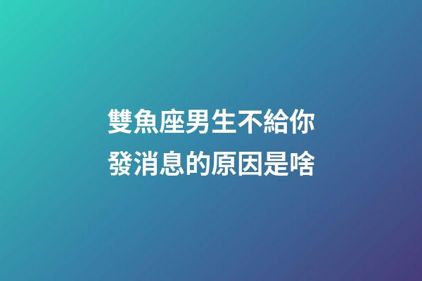 雙魚座男生不給你發消息的原因是啥-第1張-星座運勢-玄機派