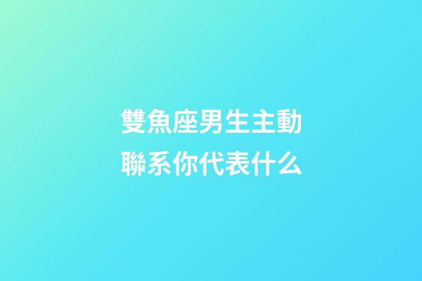 雙魚座男生主動聯系你代表什么-第1張-星座運勢-玄機派