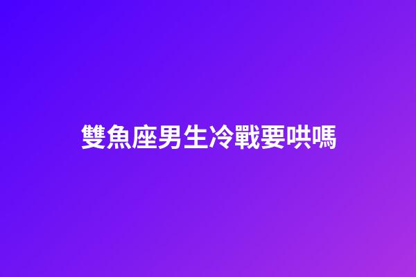 雙魚座男生冷戰要哄嗎-第1張-星座運勢-玄機派