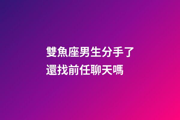 雙魚座男生分手了還找前任聊天嗎-第1張-星座運勢-玄機派
