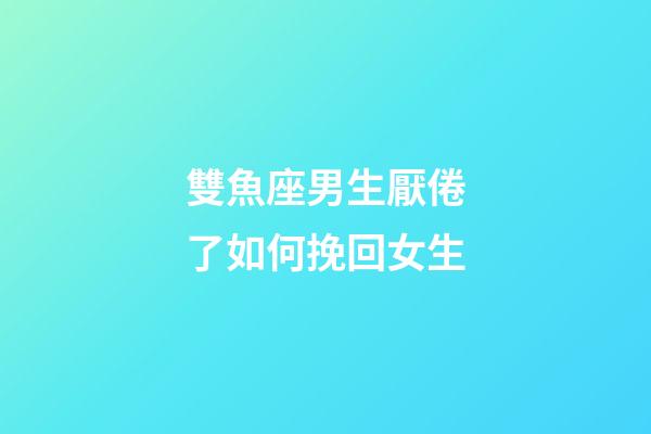 雙魚座男生厭倦了如何挽回女生-第1張-星座運勢-玄機派