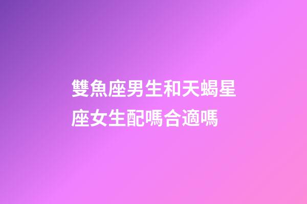 雙魚座男生和天蝎星座女生配嗎合適嗎-第1張-星座運勢-玄機(jī)派