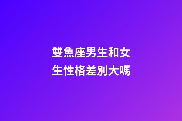 雙魚座男生和女生性格差別大嗎-第1張-星座運(yùn)勢-玄機(jī)派