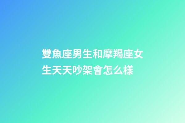 雙魚座男生和摩羯座女生天天吵架會怎么樣-第1張-星座運勢-玄機派