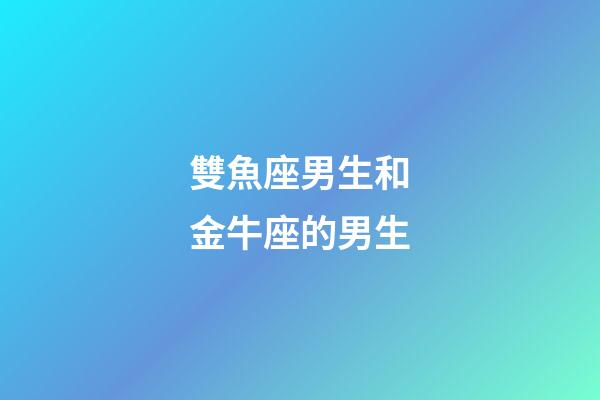 雙魚座男生和金牛座的男生-第1張-星座運勢-玄機派