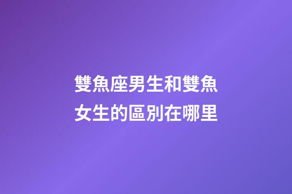 雙魚座男生和雙魚女生的區別在哪里-第1張-星座運勢-玄機派