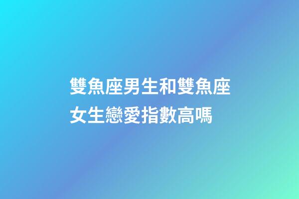 雙魚座男生和雙魚座女生戀愛指數高嗎-第1張-星座運勢-玄機派