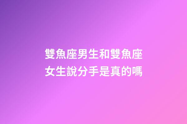 雙魚座男生和雙魚座女生說分手是真的嗎-第1張-星座運勢-玄機派