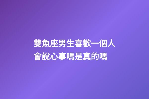 雙魚座男生喜歡一個人會說心事嗎是真的嗎-第1張-星座運勢-玄機派