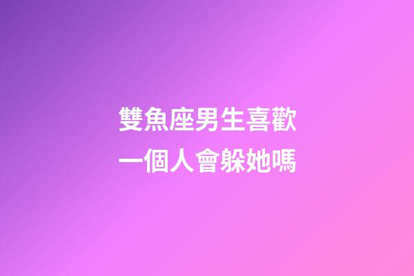 雙魚座男生喜歡一個人會躲她嗎-第1張-星座運勢-玄機派