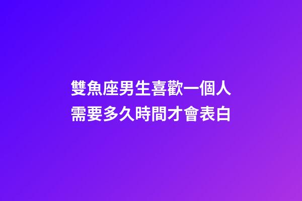 雙魚座男生喜歡一個人需要多久時間才會表白-第1張-星座運勢-玄機派