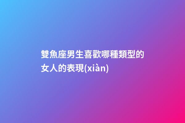 雙魚座男生喜歡哪種類型的女人的表現(xiàn)-第1張-星座運勢-玄機派