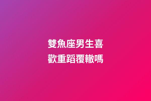 雙魚座男生喜歡重蹈覆轍嗎-第1張-星座運勢-玄機派