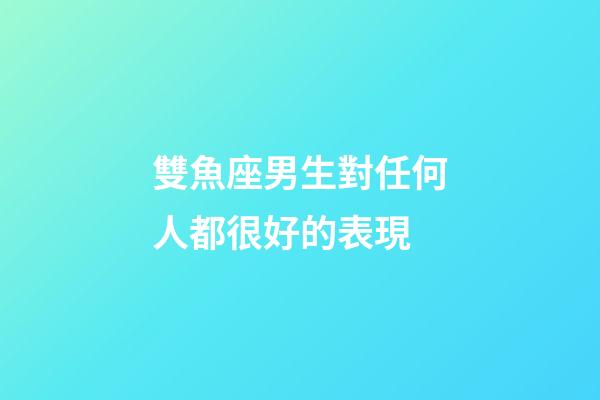 雙魚座男生對任何人都很好的表現-第1張-星座運勢-玄機派