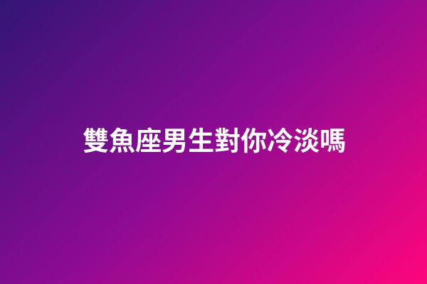 雙魚座男生對你冷淡嗎-第1張-星座運勢-玄機派