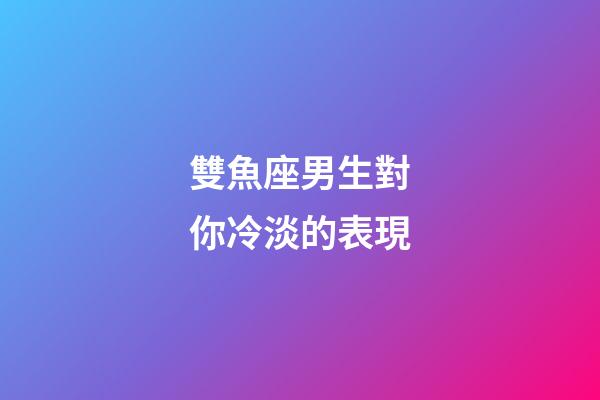 雙魚座男生對你冷淡的表現-第1張-星座運勢-玄機派