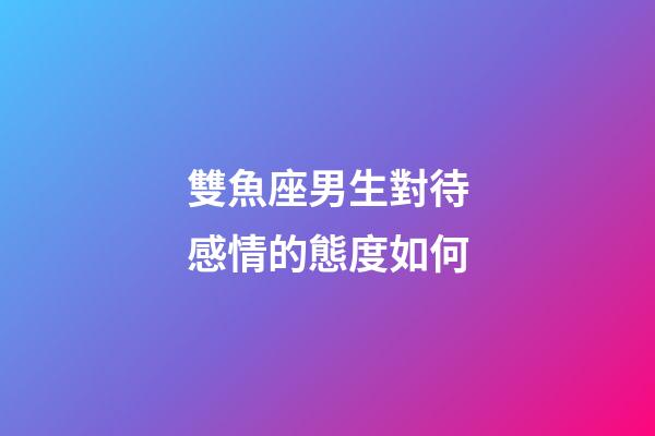 雙魚座男生對待感情的態度如何-第1張-星座運勢-玄機派