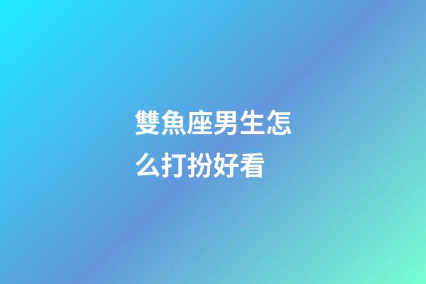 雙魚座男生怎么打扮好看-第1張-星座運勢-玄機派