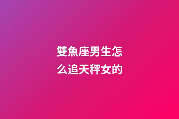 雙魚座男生怎么追天秤女的-第1張-星座運勢-玄機派