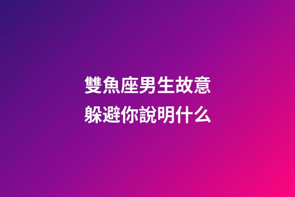 雙魚座男生故意躲避你說明什么-第1張-星座運勢-玄機派