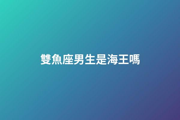 雙魚座男生是海王嗎-第1張-星座運勢-玄機派
